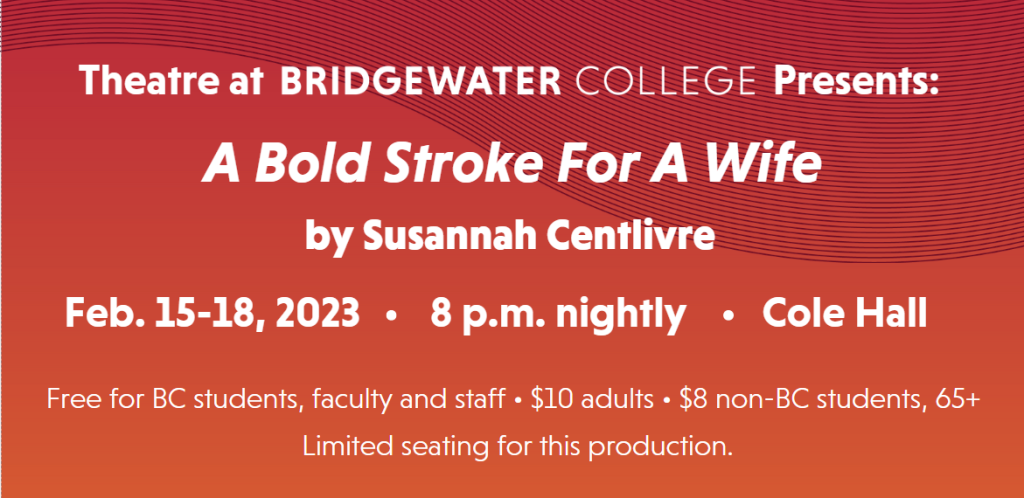 Theatre at Bridgewater College Presents a bold stroke for a wife by Susannah Centlivre Feb 15-18, 2023. 8 p-m nightly. Cole Hall. Free for B-C students, faculty and staff, $10 adults, $8 non B-C students and 65-plus. Limited seating for this production.